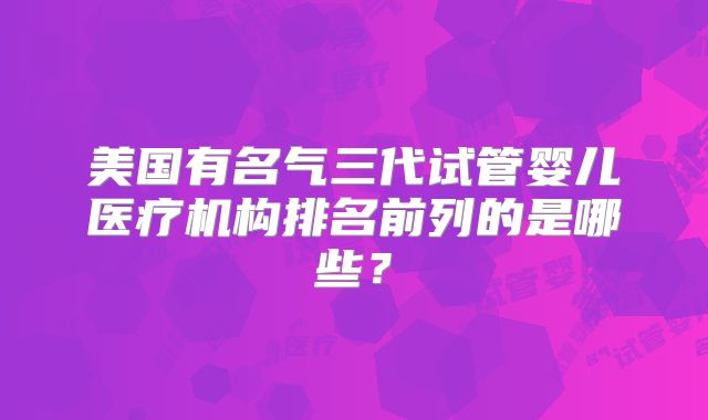 美国有名气三代试管婴儿医疗机构排名前列的是哪些？