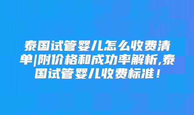 泰国试管婴儿怎么收费清单|附价格和成功率解析,泰国试管婴儿收费标准！