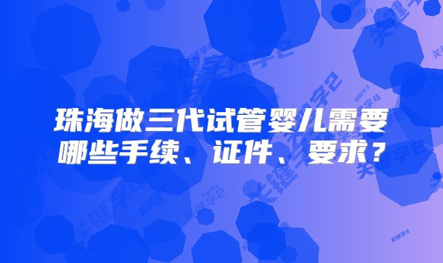 珠海做三代试管婴儿需要哪些手续、证件、要求？