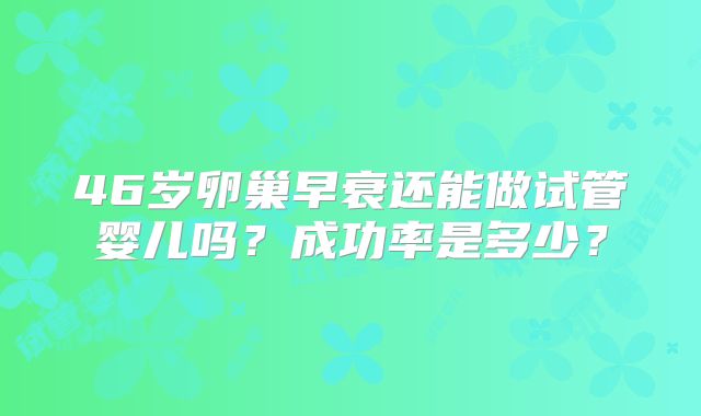46岁卵巢早衰还能做试管婴儿吗？成功率是多少？