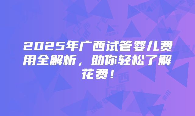 2025年广西试管婴儿费用全解析，助你轻松了解花费！
