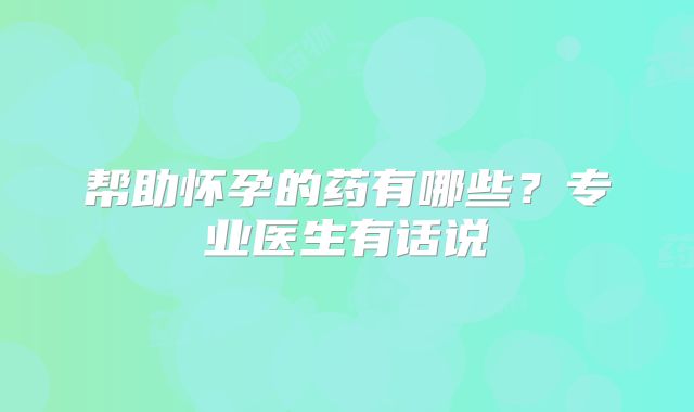 帮助怀孕的药有哪些？专业医生有话说