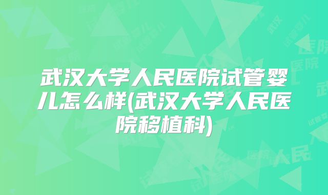 武汉大学人民医院试管婴儿怎么样(武汉大学人民医院移植科)