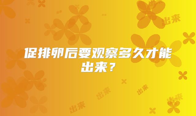 促排卵后要观察多久才能出来?