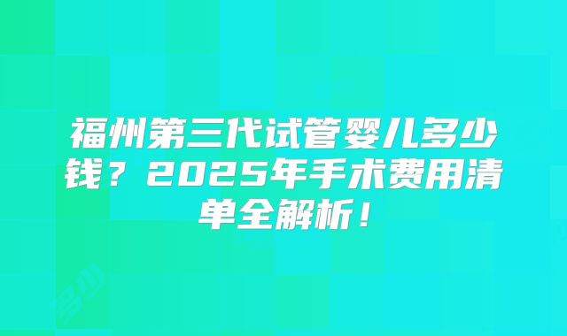 福州第三代试管婴儿多少钱？2025年手术费用清单全解析！
