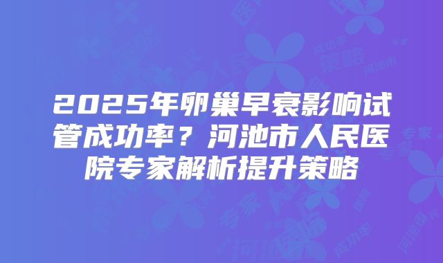 2025年卵巢早衰影响试管成功率?河池市人民医院专家解析提升策略