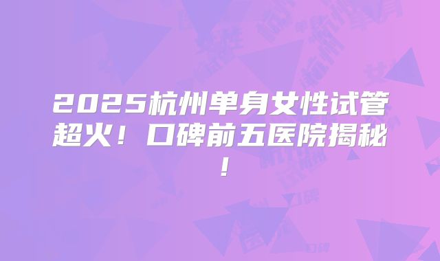 2025杭州单身女性试管超火!口碑前五医院揭秘!