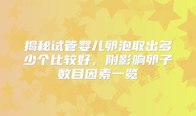 揭秘试管婴儿卵泡取出多少个比较好，附影响卵子数目因素一览