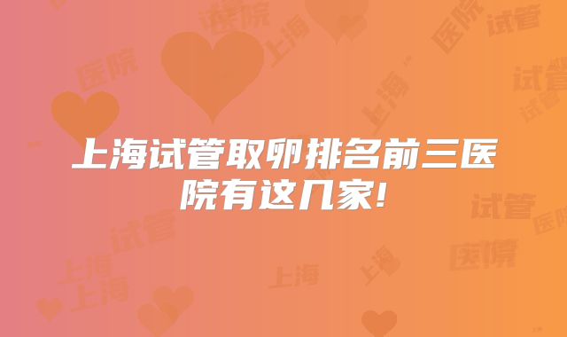 上海试管取卵排名前三医院有这几家!