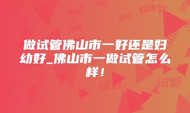 做试管佛山市一好还是妇幼好_佛山市一做试管怎么样!
