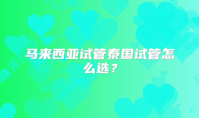 马来西亚试管泰国试管怎么选？
