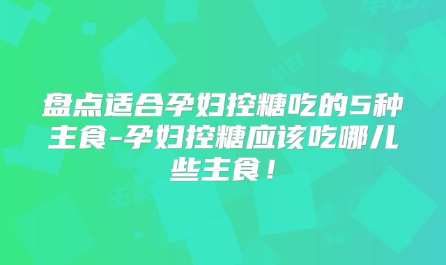 盘点适合孕妇控糖吃的5种主食-孕妇控糖应该吃哪儿些主食!