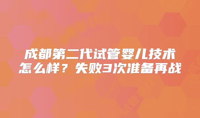 成都第二代试管婴儿技术怎么样？失败3次准备再战