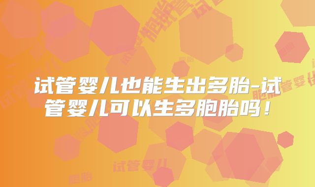 试管婴儿也能生出多胎-试管婴儿可以生多胞胎吗！