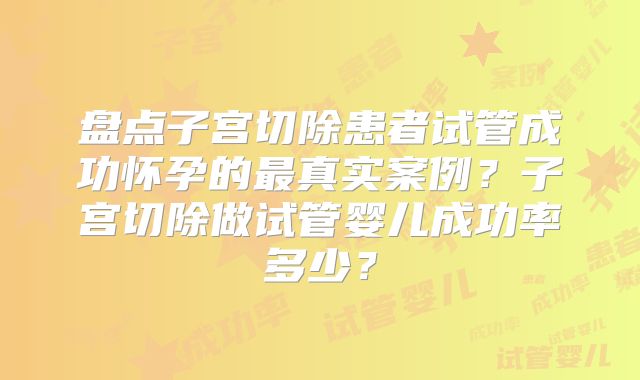 盘点子宫切除患者试管成功怀孕的最真实案例?子宫切除做试管婴儿成功率多少?