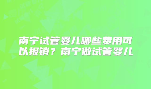 南宁试管婴儿哪些费用可以报销？南宁做试管婴儿