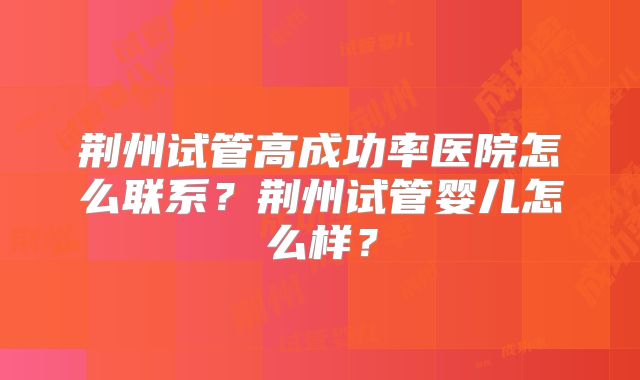 荆州试管高成功率医院怎么联系?荆州试管婴儿怎么样?