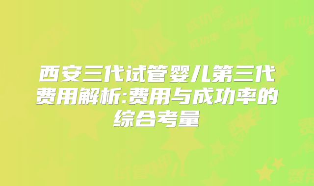 西安三代试管婴儿第三代费用解析:费用与成功率的综合考量