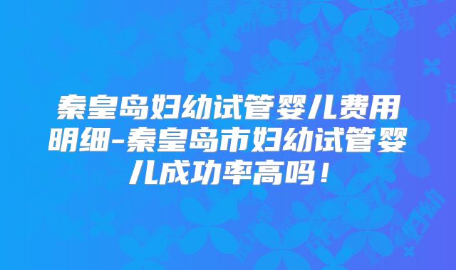 秦皇岛妇幼试管婴儿费用明细-秦皇岛市妇幼试管婴儿成功率高吗！