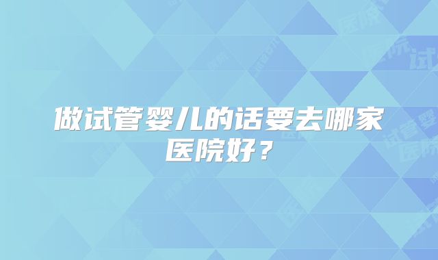 做试管婴儿的话要去哪家医院好?