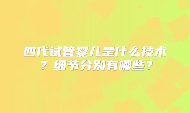 四代试管婴儿是什么技术?细节分别有哪些?