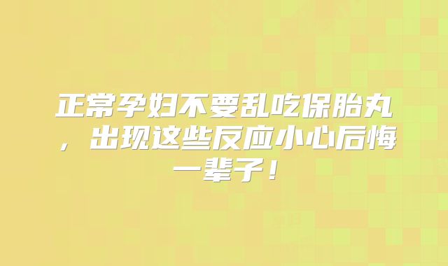 正常孕妇不要乱吃保胎丸，出现这些反应小心后悔一辈子！