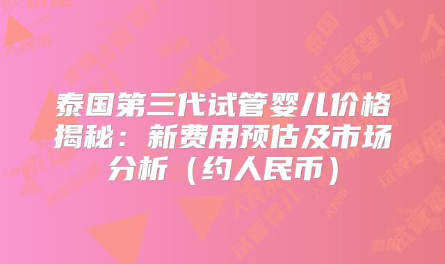 泰国第三代试管婴儿价格揭秘：新费用预估及市场分析（约人民币）