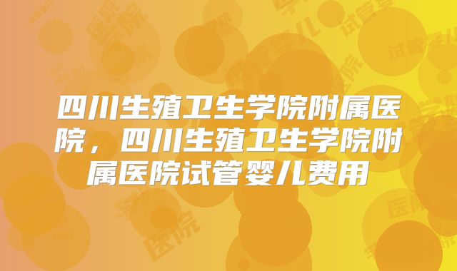 四川生殖卫生学院附属医院，四川生殖卫生学院附属医院试管婴儿费用
