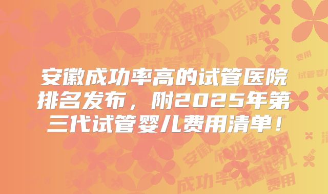 安徽成功率高的试管医院排名发布，附2025年第三代试管婴儿费用清单！