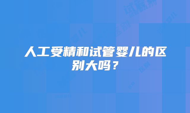 人工受精和试管婴儿的区别大吗?