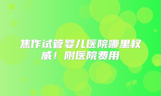 焦作试管婴儿医院哪里权威！附医院费用
