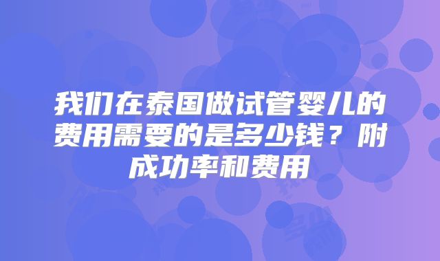 我们在泰国做试管婴儿的费用需要的是多少钱？附成功率和费用