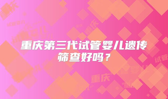 重庆第三代试管婴儿遗传筛查好吗？