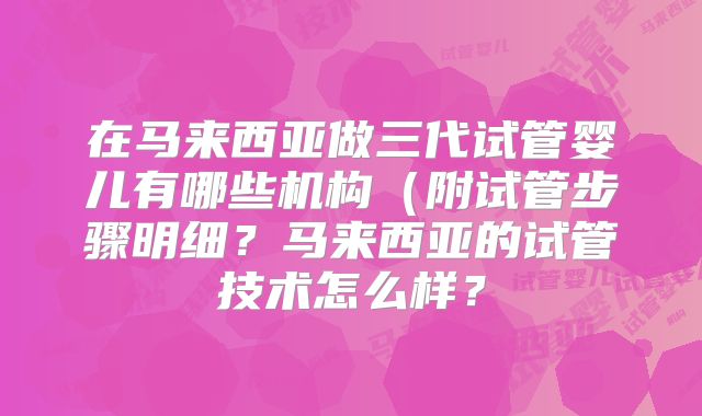 在马来西亚做三代试管婴儿有哪些机构(附试管步骤明细?马来西亚的试管技术怎么样?