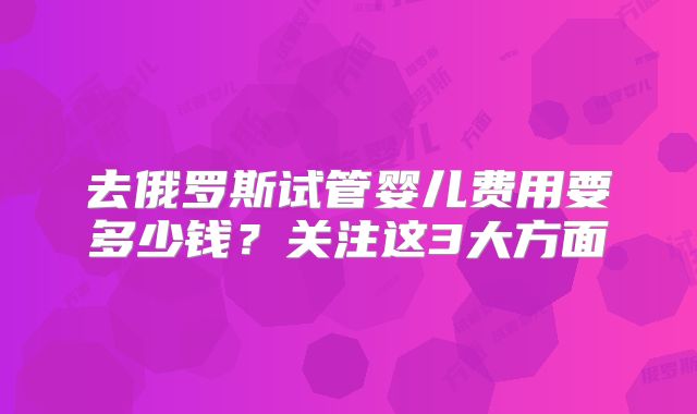 去俄罗斯试管婴儿费用要多少钱？关注这3大方面