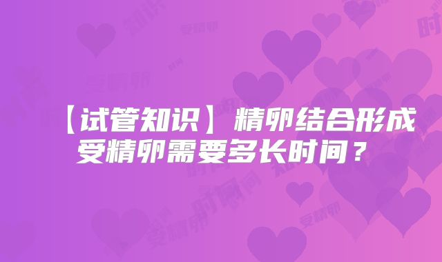 【试管知识】精卵结合形成受精卵需要多长时间？