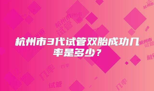 杭州市3代试管双胎成功几率是多少？