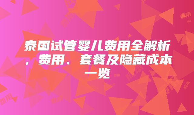 泰国试管婴儿费用全解析，费用、套餐及隐藏成本一览