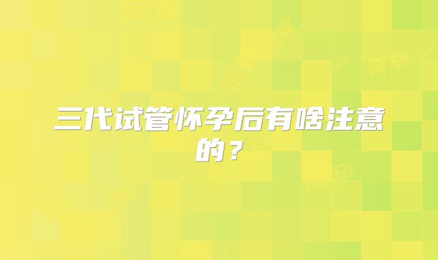 三代试管怀孕后有啥注意的？