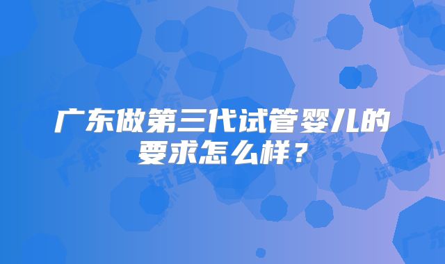 广东做第三代试管婴儿的要求怎么样？