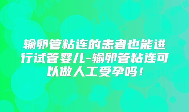 输卵管粘连的患者也能进行试管婴儿-输卵管粘连可以做人工受孕吗！