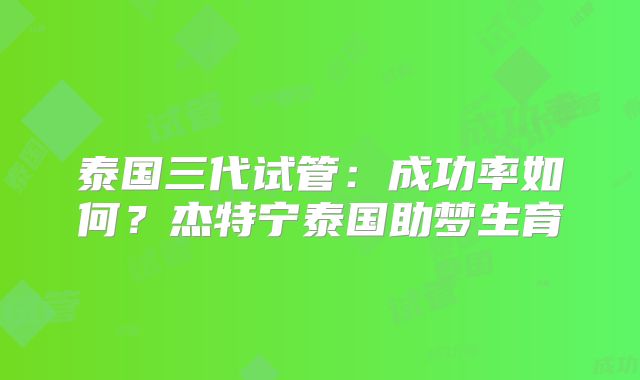 泰国三代试管：成功率如何？杰特宁泰国助梦生育