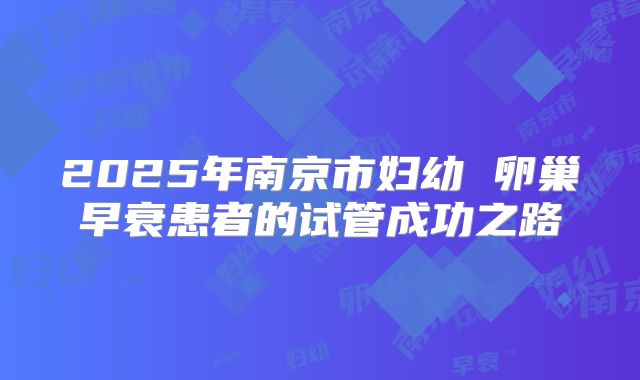 2025年南京市妇幼 卵巢早衰患者的试管成功之路