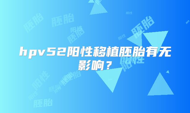 hpv52阳性移植胚胎有无影响？