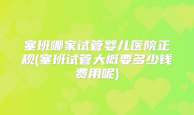 塞班哪家试管婴儿医院正规(塞班试管大概要多少钱费用呢)