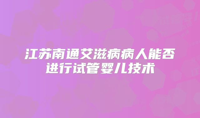 江苏南通艾滋病病人能否进行试管婴儿技术