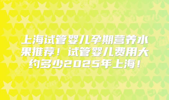 上海试管婴儿孕期营养水果推荐！试管婴儿费用大约多少2025年上海！