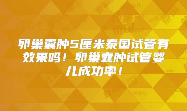 卵巢囊肿5厘米泰国试管有效果吗!卵巢囊肿试管婴儿成功率!