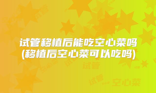试管移植后能吃空心菜吗(移植后空心菜可以吃吗)
