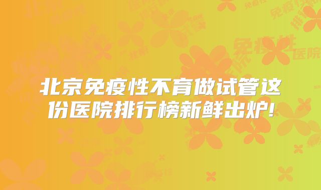 北京免疫性不育做试管这份医院排行榜新鲜出炉!